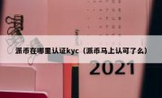 派币在哪里认证kyc（派币马上认可了么）