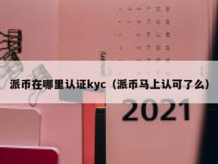 派币在哪里认证kyc（派币马上认可了么）