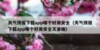 天气预报下载app哪个好用安全（天气预报下载app哪个好用安全又准确）