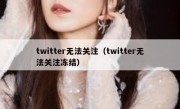 twitter无法关注（twitter无法关注冻结）