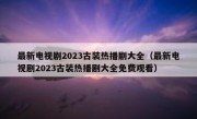 最新电视剧2023古装热播剧大全（最新电视剧2023古装热播剧大全免费观看）