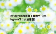 instagram加速器下载哪个（instagram下什么加速器）
