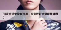抖音点评论赞有何用（抖音评论点赞能挣钱吗）