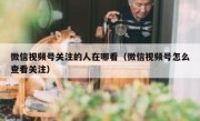 微信视频号关注的人在哪看（微信视频号怎么查看关注）