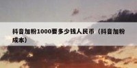 抖音加粉1000要多少钱人民币（抖音加粉成本）
