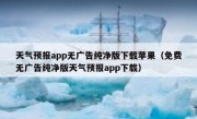 天气预报app无广告纯净版下载苹果（免费无广告纯净版天气预报app下载）