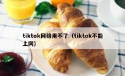 tiktok网络用不了（tiktok不能上网）