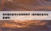 海外版抖音可以带货吗知乎（海外版抖音可以直播吗）