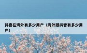 抖音在海外有多少用户（海外版抖音有多少用户）