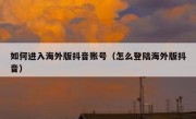 如何进入海外版抖音账号（怎么登陆海外版抖音）
