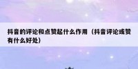 抖音的评论和点赞起什么作用（抖音评论或赞有什么好处）