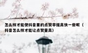 怎么样才能使抖音里的点赞率提高快一些呢（抖音怎么样才能让点赞量高）