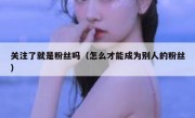 关注了就是粉丝吗（怎么才能成为别人的粉丝）