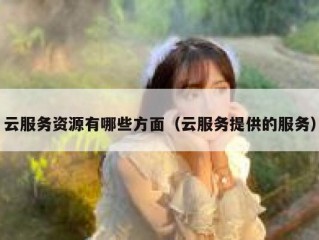 云服务资源有哪些方面（云服务提供的服务）