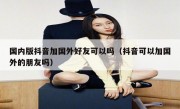 国内版抖音加国外好友可以吗（抖音可以加国外的朋友吗）