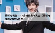 最新电视剧2023热播剧古装大全（最新电视剧2020古装剧）