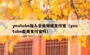 youtube加入会员频道支付宝（youtube能用支付宝吗）