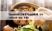 facebook下载官方app新闻（Facebook app 下载）