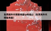 免费国外代理服务器ip和端口（免费海外代理服务器）