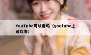 YouTube可以看吗（youtube上可以看）