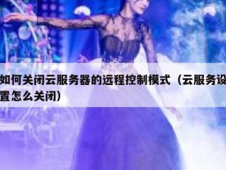 如何关闭云服务器的远程控制模式（云服务设置怎么关闭）