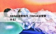 tiktok运营技巧（tiktok运营做什么）