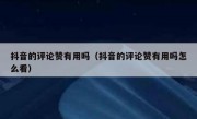 抖音的评论赞有用吗（抖音的评论赞有用吗怎么看）