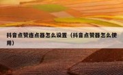 抖音点赞连点器怎么设置（抖音点赞器怎么使用）