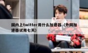 国内上twitter用什么加速器（外网加速器试用七天）