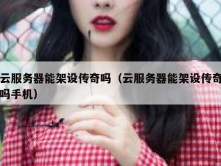 云服务器能架设传奇吗（云服务器能架设传奇吗手机）