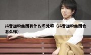 抖音加粉丝团有什么坏处嘛（抖音加粉丝团会怎么样）