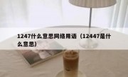 1247什么意思网络用语（12447是什么意思）