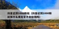 抖音达到1000粉丝（抖音达到1000粉丝有什么用处官方会给钱吗）