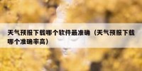 天气预报下载哪个软件最准确（天气预报下载哪个准确率高）
