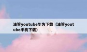 油管youtube华为下载（油管youtube手机下载）