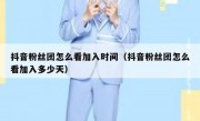 抖音粉丝团怎么看加入时间（抖音粉丝团怎么看加入多少天）