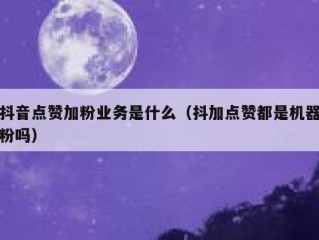 抖音点赞加粉业务是什么（抖加点赞都是机器粉吗）