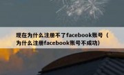 现在为什么注册不了facebook账号（为什么注册facebook账号不成功）