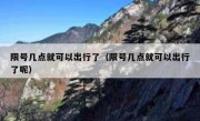 限号几点就可以出行了（限号几点就可以出行了呢）