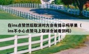 在ins点赞然后取消对方会有提示吗苹果（ins不小心点赞马上取消会被看到吗）