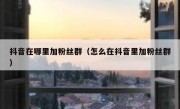 抖音在哪里加粉丝群（怎么在抖音里加粉丝群）