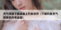 天气预报下载桌面上钓鱼软件（下载钓鱼天气预报软件专业版）