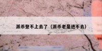 派币登不上去了（派币老是进不去）
