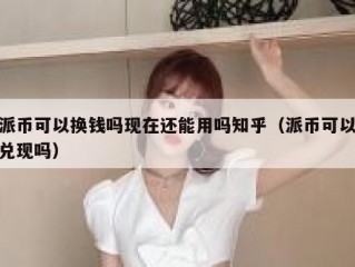 派币可以换钱吗现在还能用吗知乎（派币可以兑现吗）