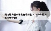 国内服务器市场占有率排名（2020年服务器市场份额）
