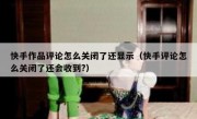 快手作品评论怎么关闭了还显示（快手评论怎么关闭了还会收到?）