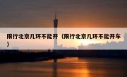 限行北京几环不能开（限行北京几环不能开车）