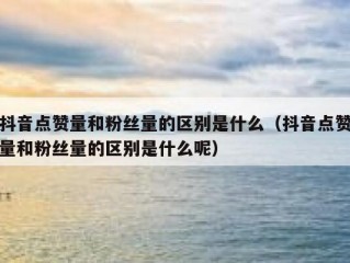 抖音点赞量和粉丝量的区别是什么（抖音点赞量和粉丝量的区别是什么呢）