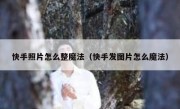 快手照片怎么整魔法（快手发图片怎么魔法）