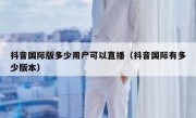 抖音国际版多少用户可以直播（抖音国际有多少版本）